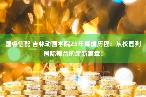 国睿信配 吉林动画学院25年辉煌历程：从校园到国际舞台的崭新篇章！