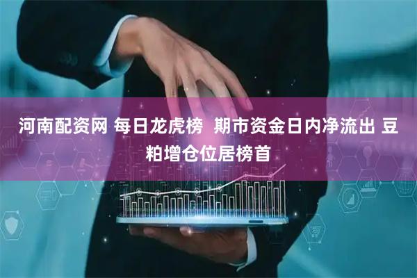 河南配资网 每日龙虎榜  期市资金日内净流出 豆粕增仓位居榜首