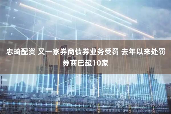 忠琦配资 又一家券商债券业务受罚 去年以来处罚券商已超10家