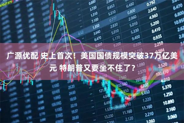 广源优配 史上首次！美国国债规模突破37万亿美元 特朗普又要坐不住了？