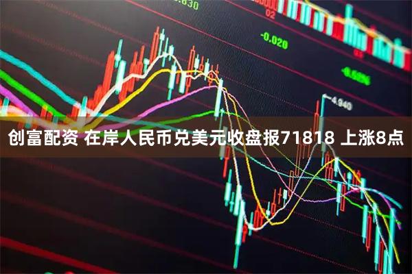 创富配资 在岸人民币兑美元收盘报71818 上涨8点