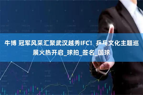 牛博 冠军风采汇聚武汉越秀IFC！乒乓文化主题巡展火热开启_球拍_签名_国球