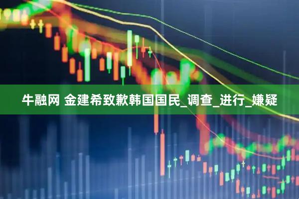 牛融网 金建希致歉韩国国民_调查_进行_嫌疑