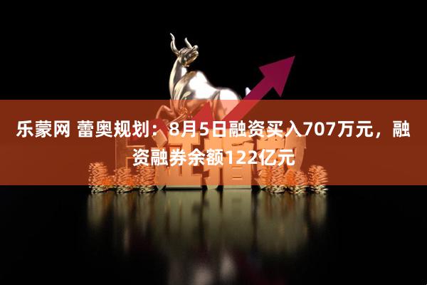 乐蒙网 蕾奥规划：8月5日融资买入707万元，融资融券余额122亿元