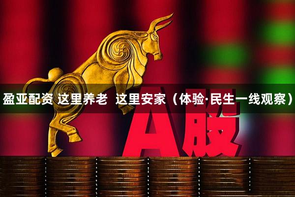 盈亚配资 这里养老  这里安家（体验·民生一线观察）