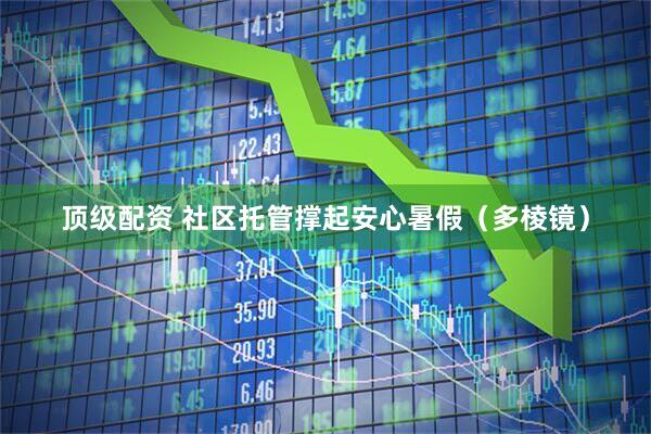 顶级配资 社区托管撑起安心暑假（多棱镜）