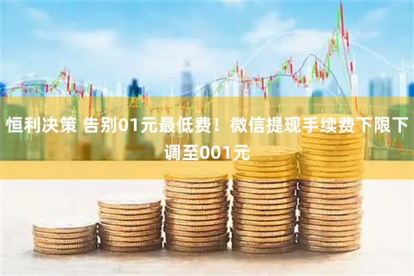 恒利决策 告别01元最低费！微信提现手续费下限下调至001元