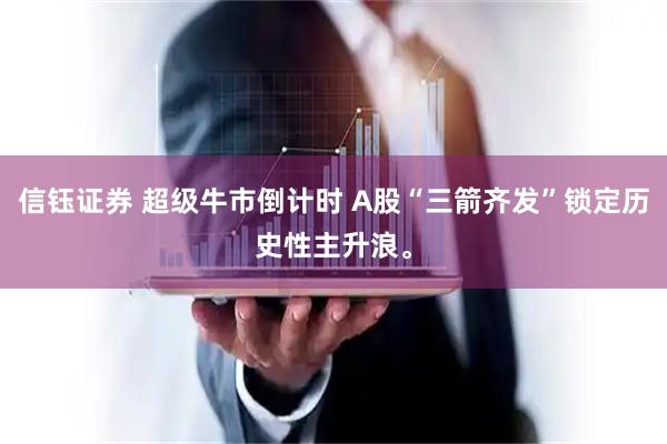 信钰证券 超级牛市倒计时 A股“三箭齐发”锁定历史性主升浪。