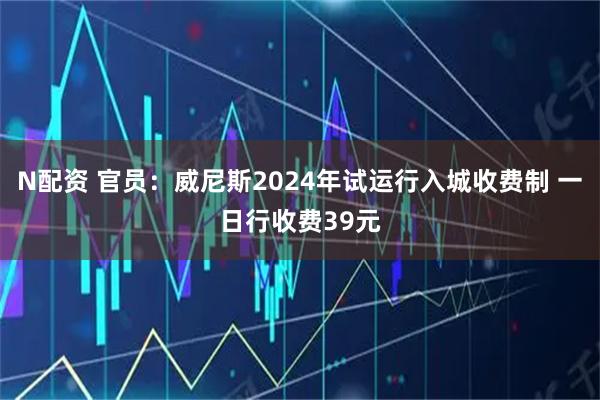 N配资 官员：威尼斯2024年试运行入城收费制 一日行收费39元