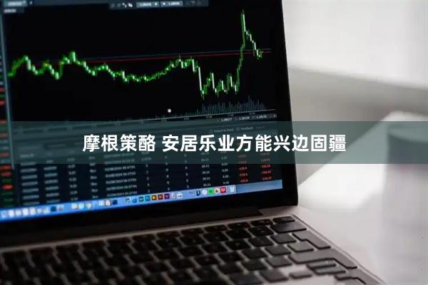 摩根策酪 安居乐业方能兴边固疆